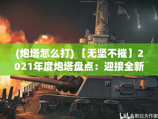 (炮塔怎么打) 【无坚不摧】2021年度炮塔盘点：迎接全新战术时代，巨炮猛火轰鸣的盛宴